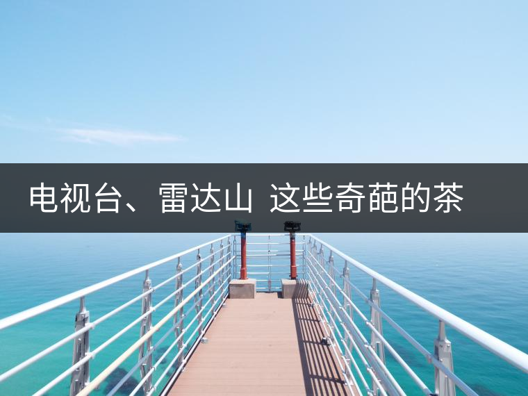 電視臺、雷達(dá)山  這些奇葩的茶山名字你肯定不知道！