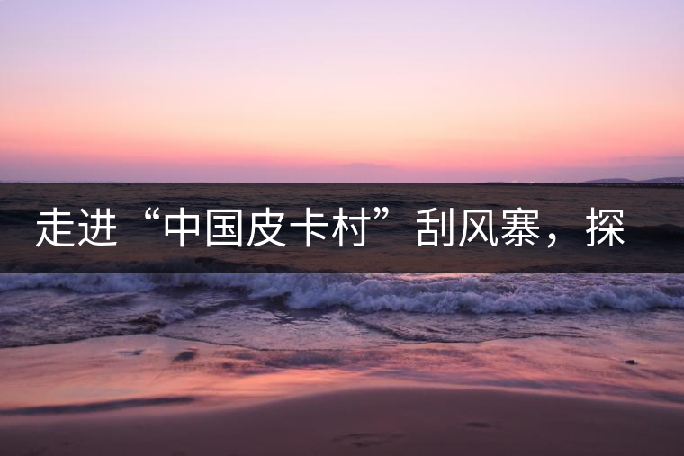 走進(jìn)“中國皮卡村”刮風(fēng)寨，探尋茶香的秘密