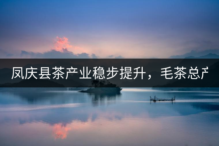 鳳慶縣茶產(chǎn)業(yè)穩(wěn)步提升，毛茶總產(chǎn)量達(dá)到33132噸