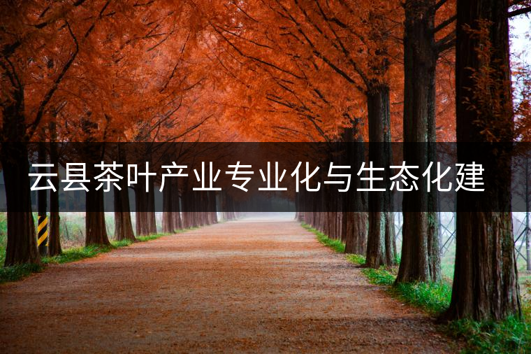 云縣茶葉產(chǎn)業(yè)專(zhuān)業(yè)化與生態(tài)化建設(shè)初探 云縣茶葉產(chǎn)業(yè)專(zhuān)業(yè)化與生態(tài)化建設(shè)初探