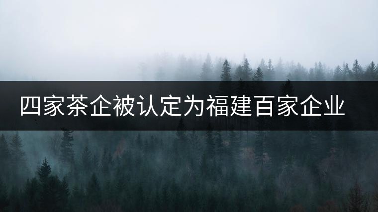 四家茶企被認(rèn)定為福建百家企業(yè)知名字號 四家茶企被認(rèn)定為福建百家企業(yè)知名字號