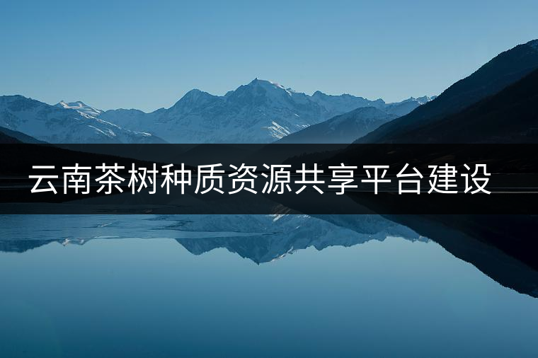 云南茶樹種質(zhì)資源共享平臺建設(shè)取得進展