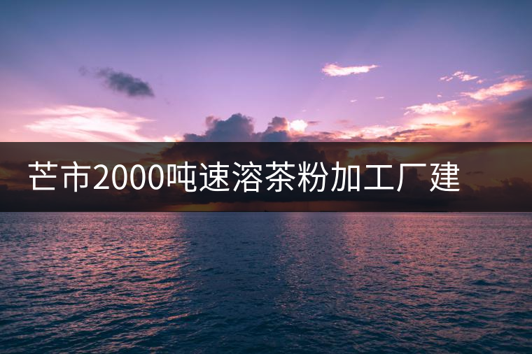 芒市2000噸速溶茶粉加工廠建設項目開工 芒市2000噸速溶茶粉加工廠建設項目開工