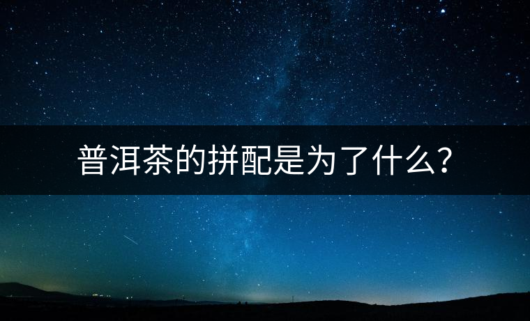 普洱茶的拼配是為了什么？