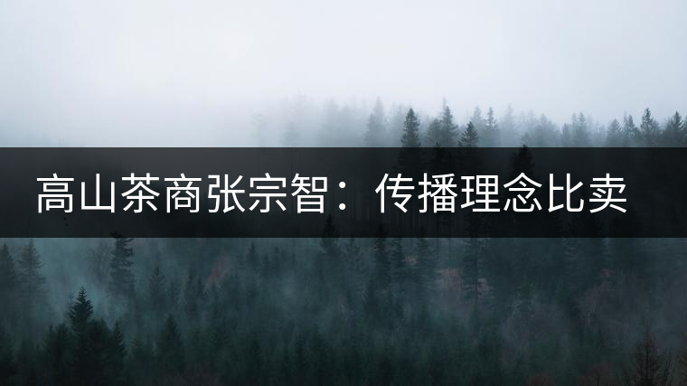 高山茶商張宗智:傳播理念比賣茶更長遠(yuǎn) 高山茶商張宗智:傳播理念比賣茶更長遠(yuǎn)