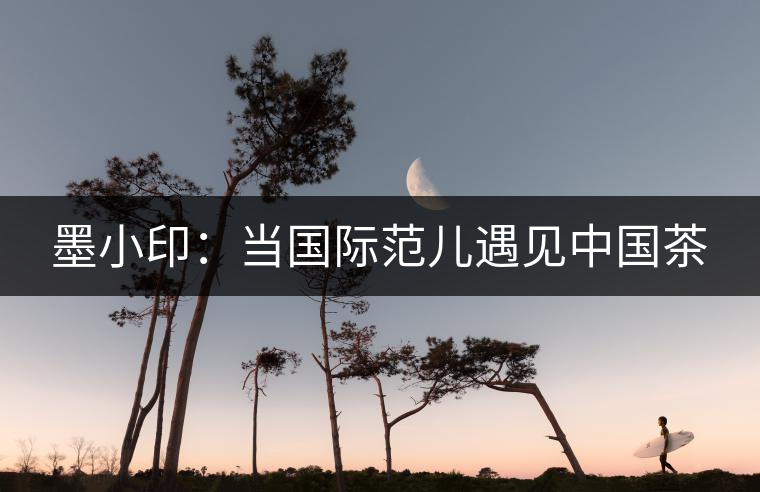 墨小?。寒?dāng)國(guó)際范兒遇見(jiàn)中國(guó)茶
