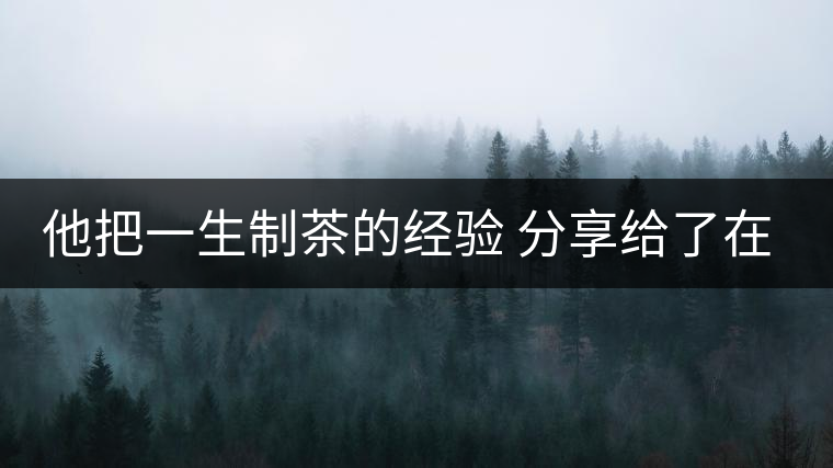 他把一生制茶的經(jīng)驗(yàn) 分享給了在場所有的年輕人 他把一生制茶的經(jīng)驗(yàn) 分享給了在場所有的年輕人