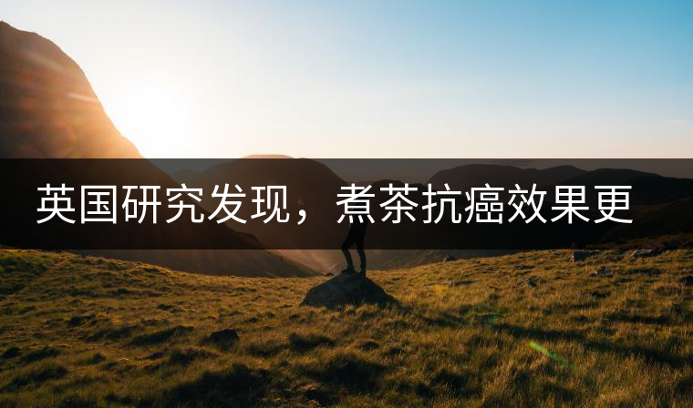 英國(guó)研究發(fā)現(xiàn)，煮茶抗癌效果更明顯