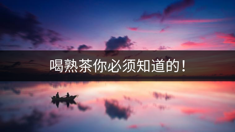 喝熟茶你必須知道的！