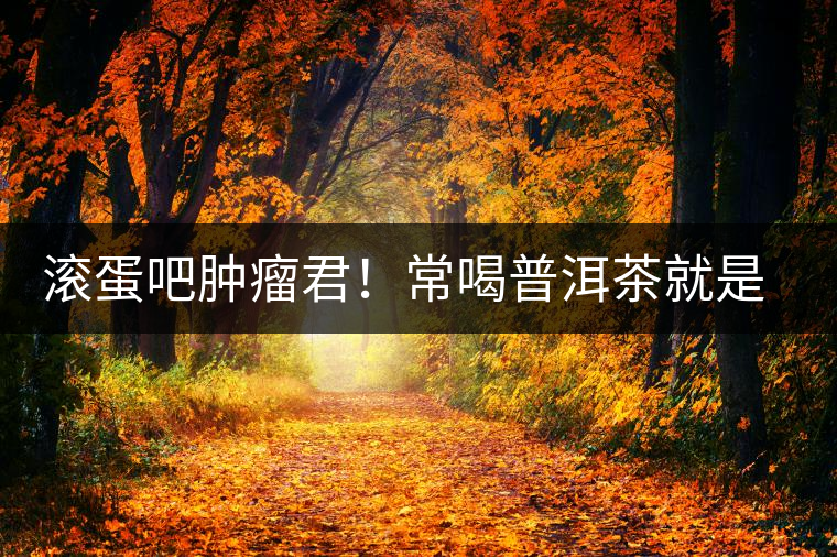 滾蛋吧腫瘤君！常喝普洱茶就是這么神奇