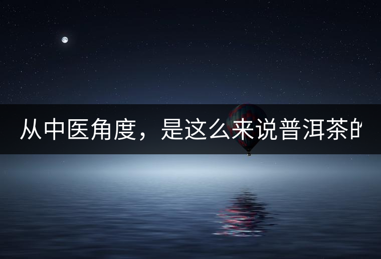 從中醫(yī)角度，是這么來說普洱茶的！