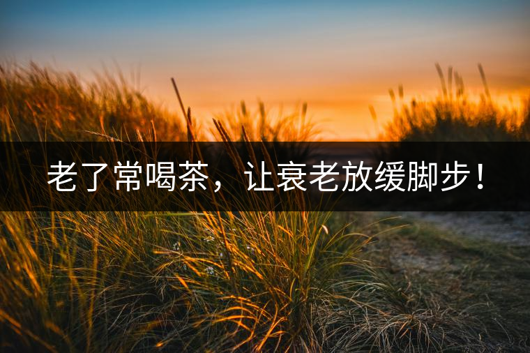 老了常喝茶，讓衰老放緩腳步！