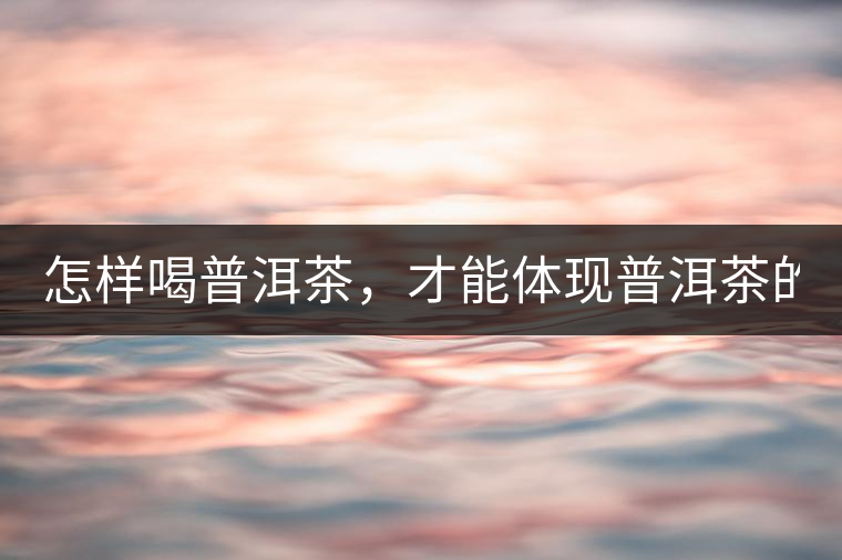 怎樣喝普洱茶，才能體現(xiàn)普洱茶的功效！
