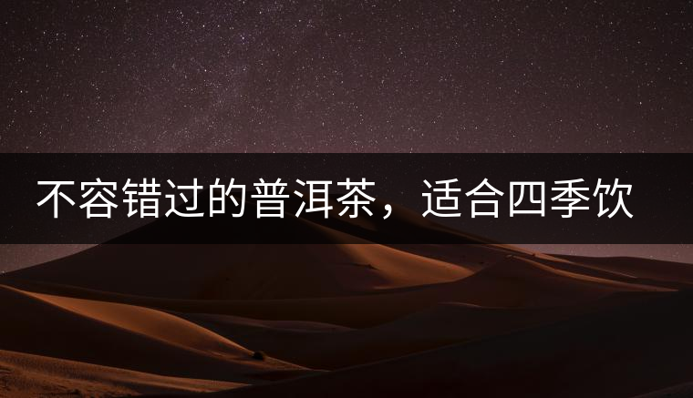 不容錯過的普洱茶，適合四季飲用