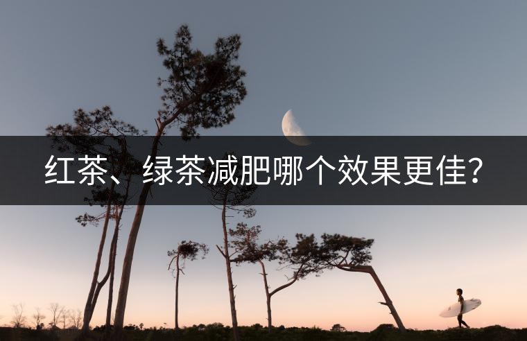 紅茶、綠茶減肥哪個(gè)效果更佳？