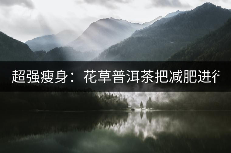 超強瘦身：花草普洱茶把減肥進行到底！