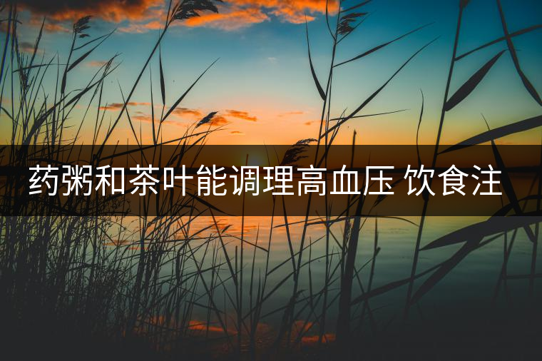藥粥和茶葉能調(diào)理高血壓 飲食注意3要點(diǎn) 藥粥和茶葉能調(diào)理高血壓 飲食注意3要點(diǎn)