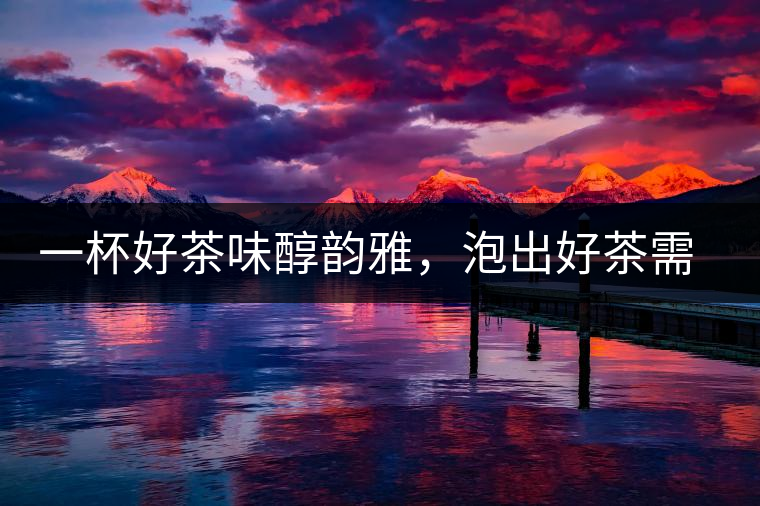 一杯好茶味醇韻雅，泡出好茶需做好五件事