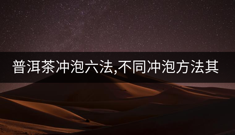 普洱茶沖泡六法,不同沖泡方法其特點(diǎn)是什么？