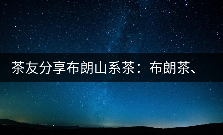 茶友分享布朗山系茶：布朗茶、老班章、老曼峨的區(qū)別