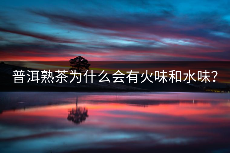 普洱熟茶為什么會(huì)有火味和水味？