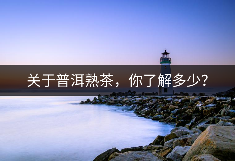 關(guān)于普洱熟茶，你了解多少？