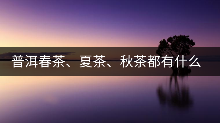 普洱春茶、夏茶、秋茶都有什么特點(diǎn)？