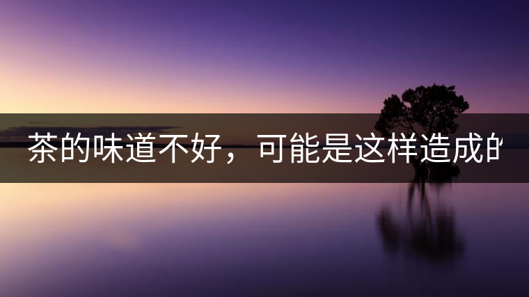 茶的味道不好，可能是這樣造成的！