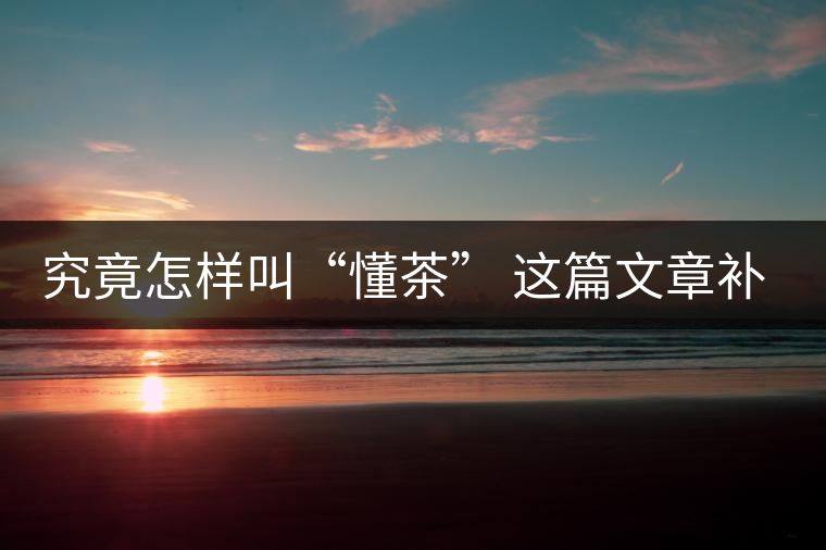 究竟怎樣叫“懂茶” 這篇文章補(bǔ)全了