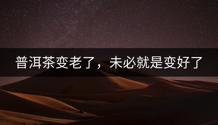 普洱茶變老了，未必就是變好了