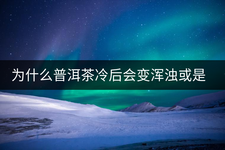 為什么普洱茶冷后會(huì)變渾濁或是發(fā)酸？