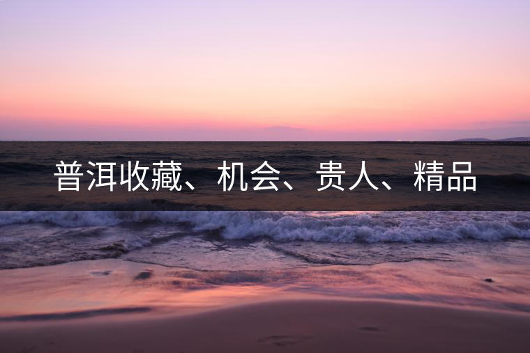 普洱收藏、機會、貴人、精品