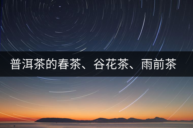 普洱茶的春茶、谷花茶、雨前茶、雨水茶如何界定？