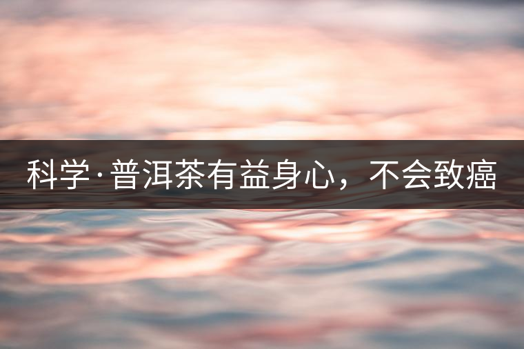 科學(xué)·普洱茶有益身心，不會致癌（1）
