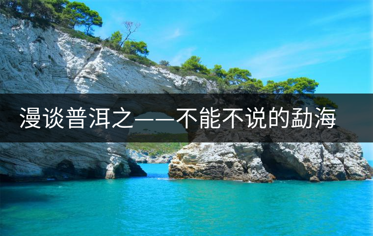漫談普洱之——不能不說(shuō)的勐海古茶園 漫談普洱之——不能不說(shuō)的勐海古茶園