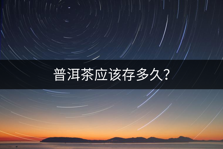 普洱茶應(yīng)該存多久？