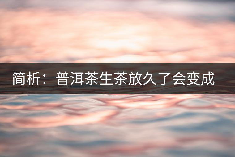 簡(jiǎn)析：普洱茶生茶放久了會(huì)變成熟茶嗎？