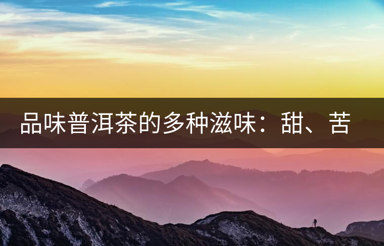 品味普洱茶的多種滋味：甜、苦、澀、酸、水、無味