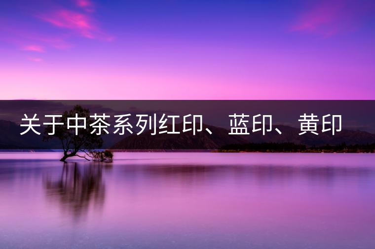 關(guān)于中茶系列紅印、藍(lán)印、黃印的解釋