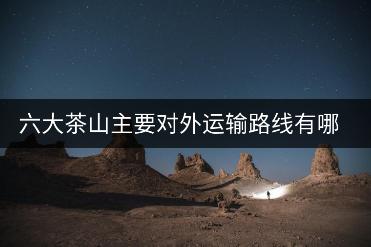 六大茶山主要對(duì)外運(yùn)輸路線有哪幾條？