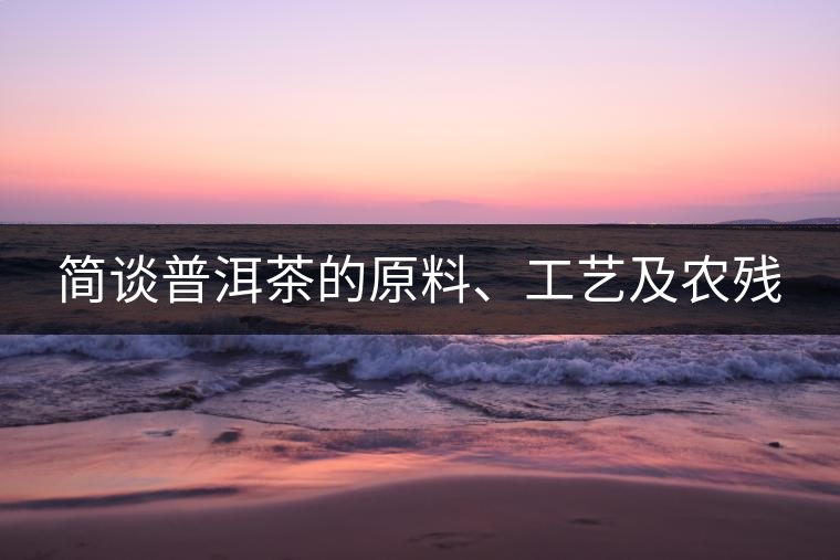 簡(jiǎn)談普洱茶的原料、工藝及農(nóng)殘