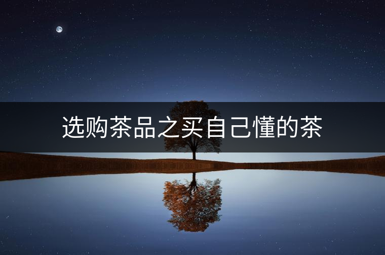 選購(gòu)茶品之買自己懂的茶