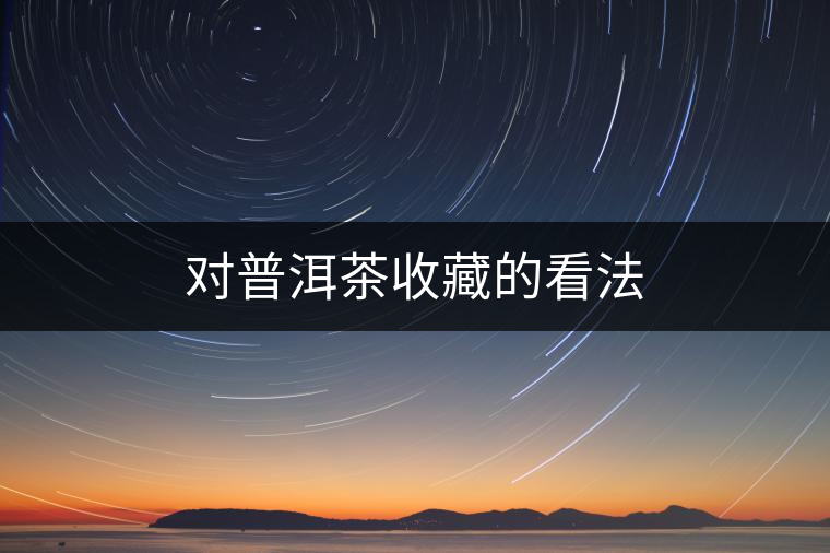 對普洱茶收藏的看法 對普洱茶收藏的看法