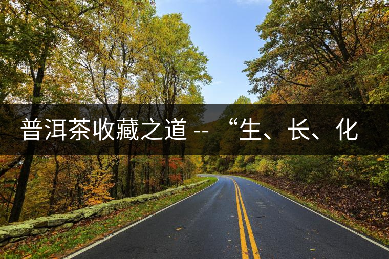 普洱茶收藏之道 -- “生、長、化、收、藏”