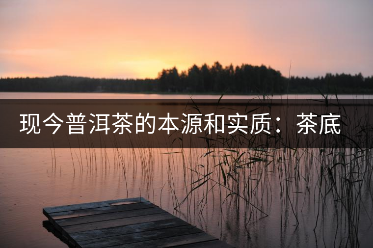 現(xiàn)今普洱茶的本源和實質(zhì)：茶底、倉儲、時間