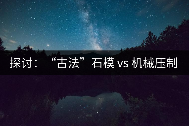 探討：“古法”石模 vs 機械壓制  孰優(yōu)孰劣？