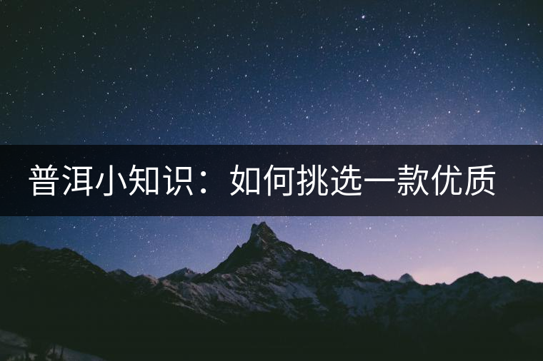 普洱小知識：如何挑選一款優(yōu)質(zhì)熟普？