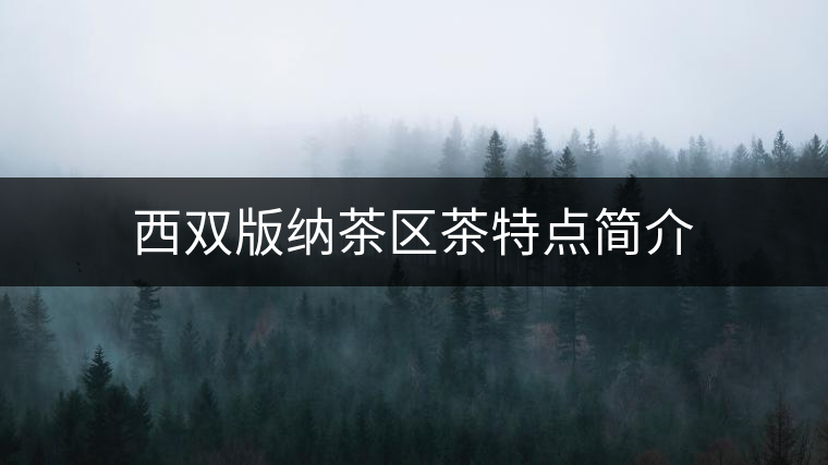 西雙版納茶區(qū)茶特點(diǎn)簡(jiǎn)介 西雙版納茶區(qū)茶特點(diǎn)簡(jiǎn)介