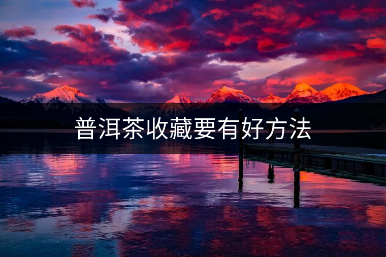 普洱茶收藏要有好方法 普洱茶收藏要有好方法