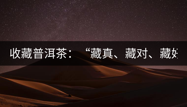 收藏普洱茶：“藏真、藏對(duì)、藏好”